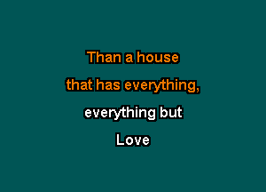 Than a house

that has everything,

everything but

Love