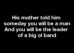 His mother told him
someday you will be a man

And you will be the leader
of a big ol band