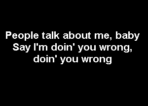 People talk about me, baby
Say I'm doin' you wrong,

doin' you wrong