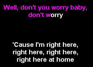 Well, don't you worry baby,
don't worry

'Cause I'm right here,
right here, right here,
right here at home