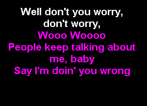 Well don't you worry,
don't worry,
Wooo Woooo
People keep talking about

me, baby
Say I'm doin' you wrong