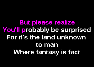 But please realize
You'll probably be surprised
For it's the land unknown
to man
Where fantasy is fact