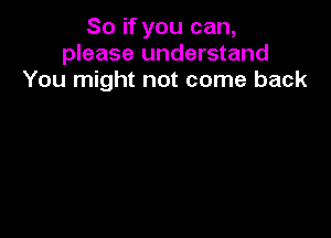 So if you can,
please understand
You might not come back