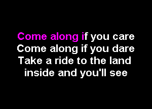 Come along if you care
Come along if you dare

Take a ride to the land
inside and you'll see