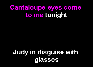 Cantaloupe eyes come
to me tonight

Judy in disguise with
glasses