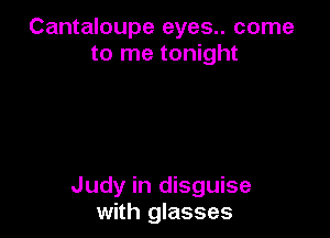 Cantaloupe eyes.. come
to me tonight

Judy in disguise
with glasses