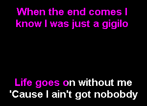 When the and comes I
know I was just a gigilo

Life goes on without me
'Cause I ain't got nobobdy