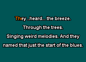 They ..heard... the breeze.
Through the trees.
Singing weird melodies. And they
named thatjust the start of the blues.