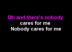 Oh and there's nobody
cares for me

Nobody cares for me