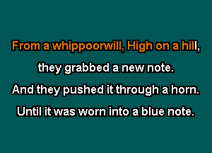 From awhippoorwill, High on a hill,
they grabbed a new note.
And they pushed it through a horn.

Until it was worn into a blue note.