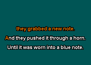 they grabbed a new note.

And they pushed it through a horn.

Until it was worn into a blue note.
