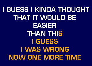 I GUESS I KINDA THOUGHT
THAT IT WOULD BE
EASIER
THAN THIS
I GUESS
I WAS WRONG
NOW ONE MORE TIME