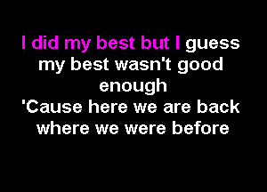 I did my best but I guess
my best wasn't good
enough
'Cause here we are back
where we were before