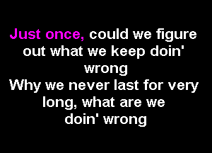 Just once, could we figure
out what we keep doin'
wrong
Why we never last for very
long, what are we
doin' wrong