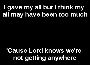 I gave my all but I think my
all may have been too much

'Cause Lord knows we're
not getting anywhere