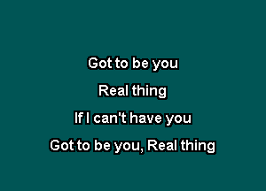 Got to be you
Real thing

lfl can't have you

Got to be you, Real thing