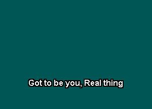 Got to be you, Real thing