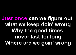 Just once can we figure out
what we keep doin' wrong
Why the good times
never last for long
Where are we goin' wrong