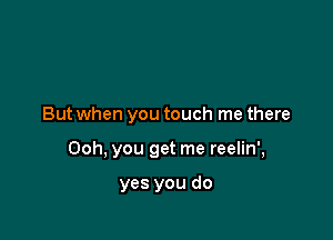 But when you touch me there

Ooh, you get me reelin',

yes you do