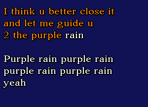 I think u better close it
and let me guide u
2 the purple rain

Purple rain purple rain
purple rain purple rain
yeah