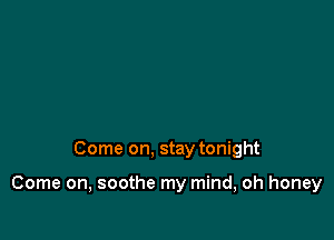 Come on, stay tonight

Come on, soothe my mind, oh honey