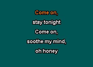 Come on,
stay tonight

Come on,

soothe my mind,

oh honey