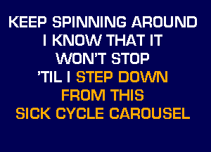 KEEP SPINNING AROUND
I KNOW THAT IT
WON'T STOP
'TIL I STEP DOWN
FROM THIS
SICK CYCLE CAROUSEL