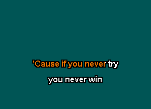 'Cause ifyou never try

you never win