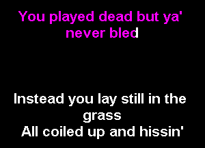 You played dead but ya'
never bled

Instead you lay still in the
grass
All coiled up and hissin'