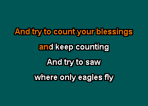 And try to count your blessings
and keep counting

And try to saw

where only eagles fly