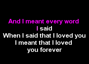 And I meant every word
I said

When I said that I loved you
I meant that I loved
you forever