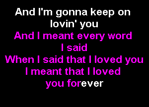 And I'm gonna keep on
lovin' you
And I meant every word
I said

When I said that I loved you
I meant that I loved
you forever