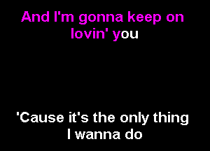And I'm gonna keep on
lovin' you

'Cause it's the only thing
lwanna do