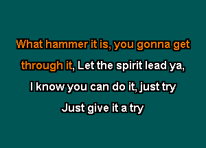 What hammer it is, you gonna get

through it, Let the spirit lead ya,

I know you can do it, just try

Just give it a try