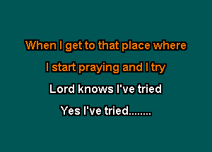 When I get to that place where

I start praying and I try
Lord knows I've tried

Yes I've tried ........