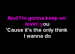 And I'm gonna keep on
lovin' you

'Cause it's the only think
lwanna do