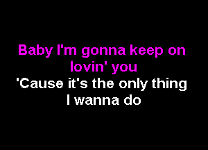 Baby I'm gonna keep on
lovin' you

'Cause it's the only thing
lwanna do