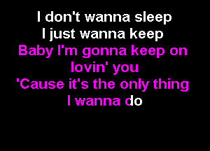 I don't wanna sleep
I just wanna keep
Baby I'm gonna keep on
lovin' you

'Cause it's the only thing
lwanna do