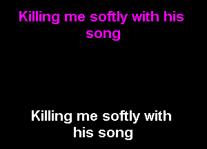 Killing me softly with his
song

Killing me softly with
his song