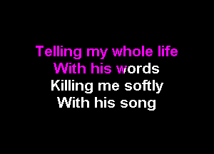 Telling my whole life
With his words

Killing me softly
With his song