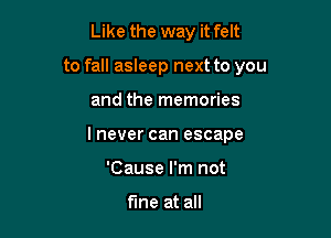 Like the way it felt

to fall asleep next to you

and the memories
I never can escape
'Cause I'm not

fine at all