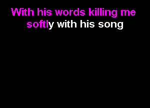 With his words killing me
softly with his song