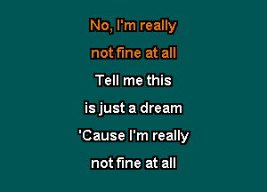 No, I'm really

not fine at all
Tell me this
isjust a dream
'Cause I'm really

not fine at all