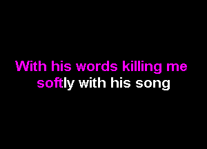 With his words killing me

softly with his song