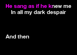 He sang as if he knew me
In all my dark despair