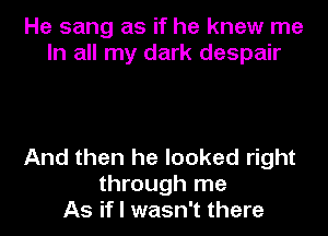 He sang as if he knew me
In all my dark despair

And then he looked right
through me
As if I wasn't there