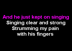 And he just kept on singing
Singing clear and strong
Strumming my pain
with his fingers