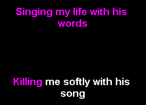 Singing my life with his
words

Killing me softly with his
song