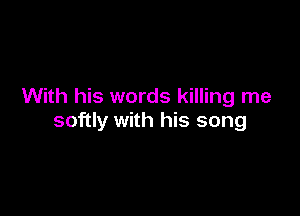 With his words killing me

softly with his song