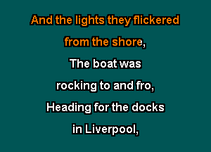 And the lights they flickered

from the shore,
The boat was
rocking to and fro,
Heading for the docks

in Liverpool,